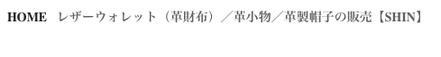 HOME   レザーウォレット（革財布）／革小物／革製帽子の販売【SHIN】