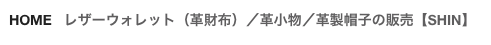 HOME   レザーウォレット（革財布）／革小物／革製帽子の販売【SHIN】
